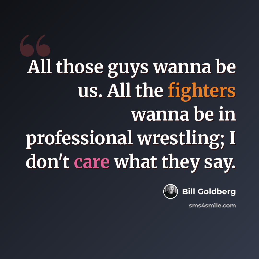 “All those guys wanna be us. All the fighters wanna be in professional wrestling; I don't care what they say.” quote by Bill Goldberg