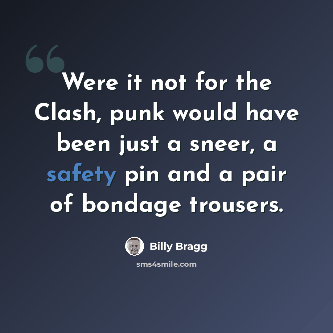 “Were it not for the Clash, punk would have been just a sneer, a safety pin and a pair of bondage trousers.” quote by Billy Bragg
