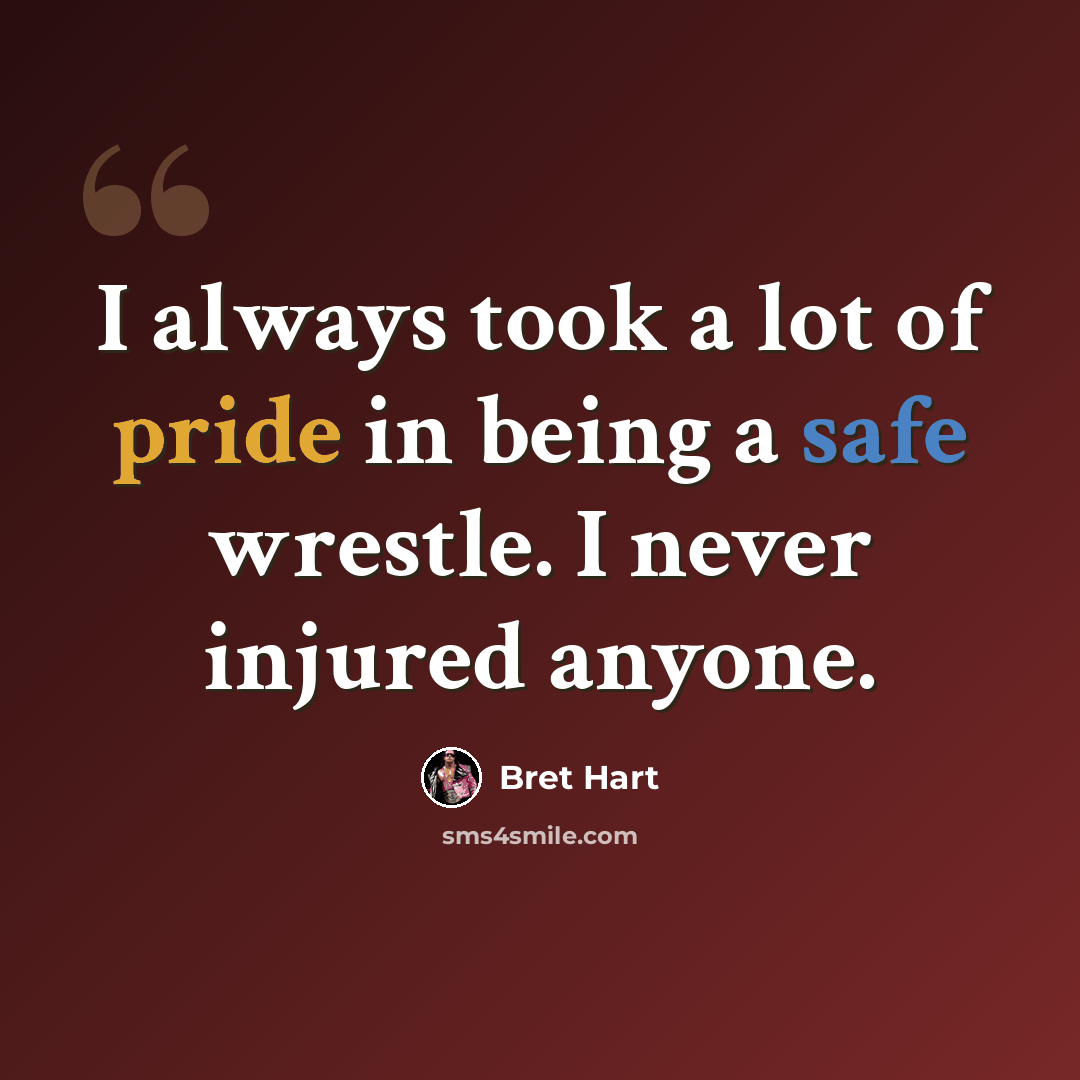 “I always took a lot of pride in being a safe wrestle. I never injured anyone.” quote by Bret Hart