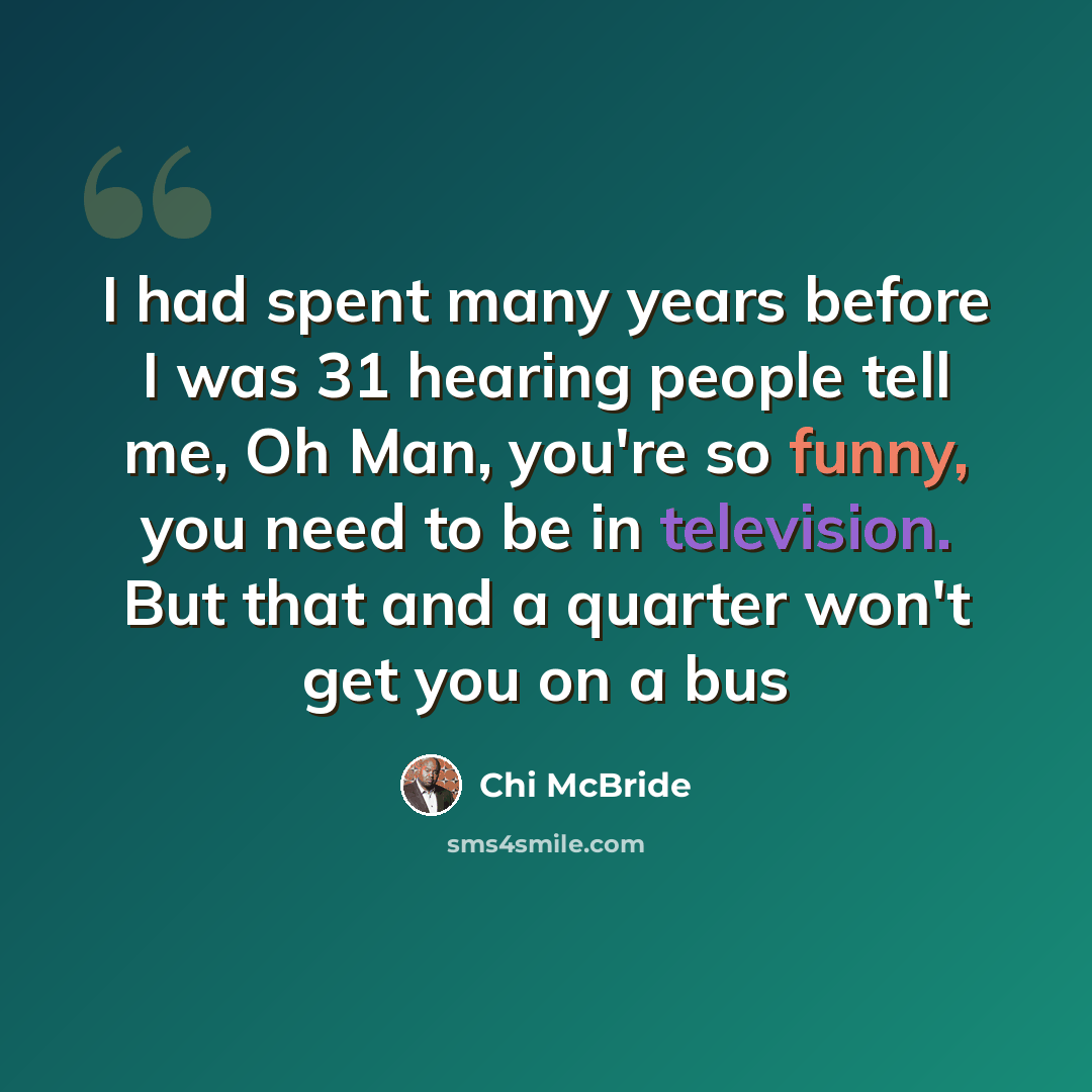 “I had spent many years before I was 31 hearing people tell me, Oh Man, you're so funny, you need to be in television. But that and a quarter won't get you on a bus” quote by Chi McBride