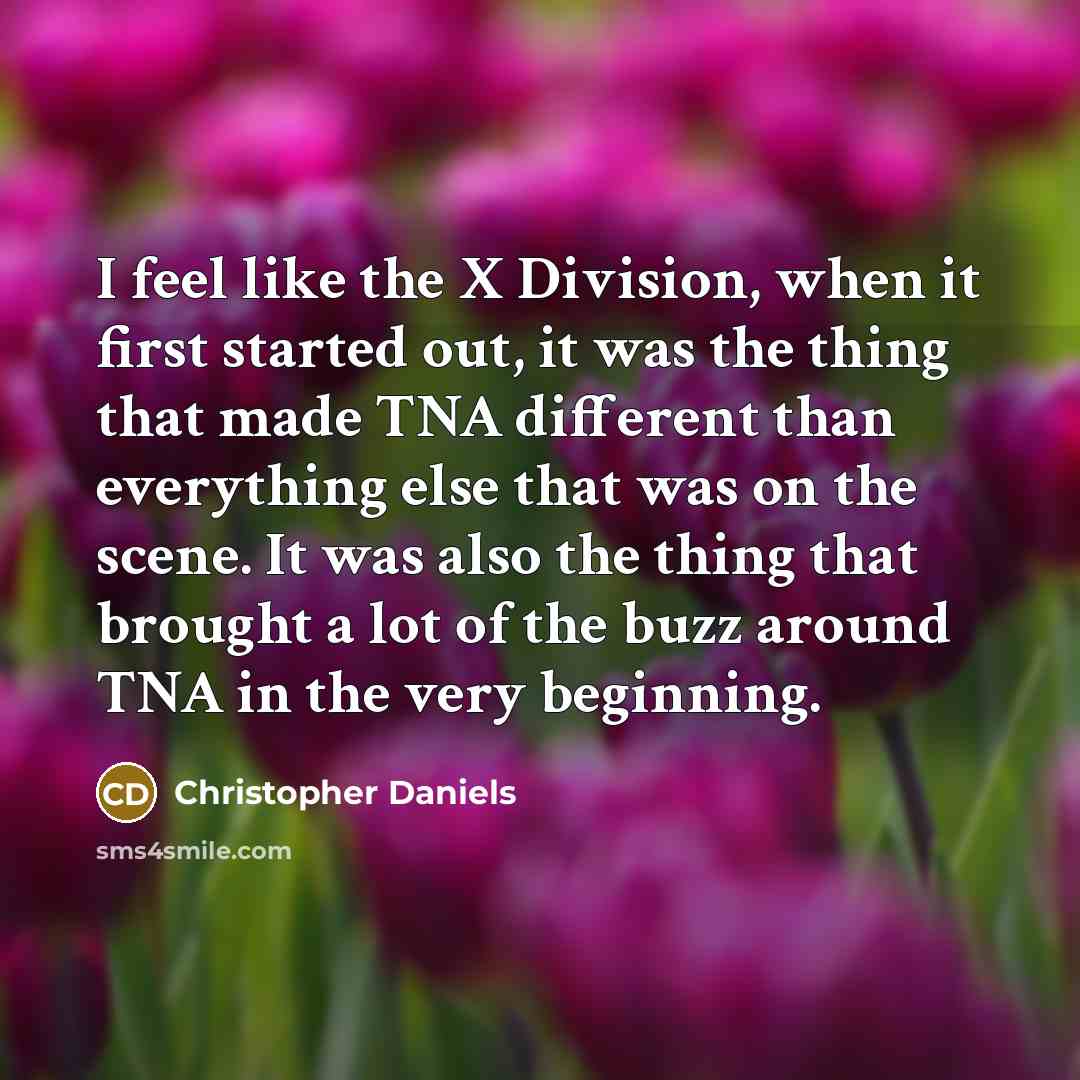 “I feel like the X Division, when it first started out, it was the thing that made TNA different than everything else that was on the scene. It was also the thing that brought a lot of the buzz around TNA in the very beginning.” quote by Christopher Daniels