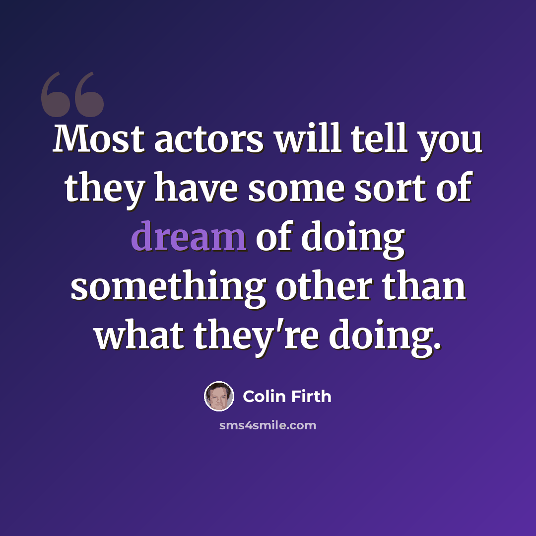 “Most actors will tell you they have some sort of dream of doing something other than what they're doing.” quote by Colin Firth