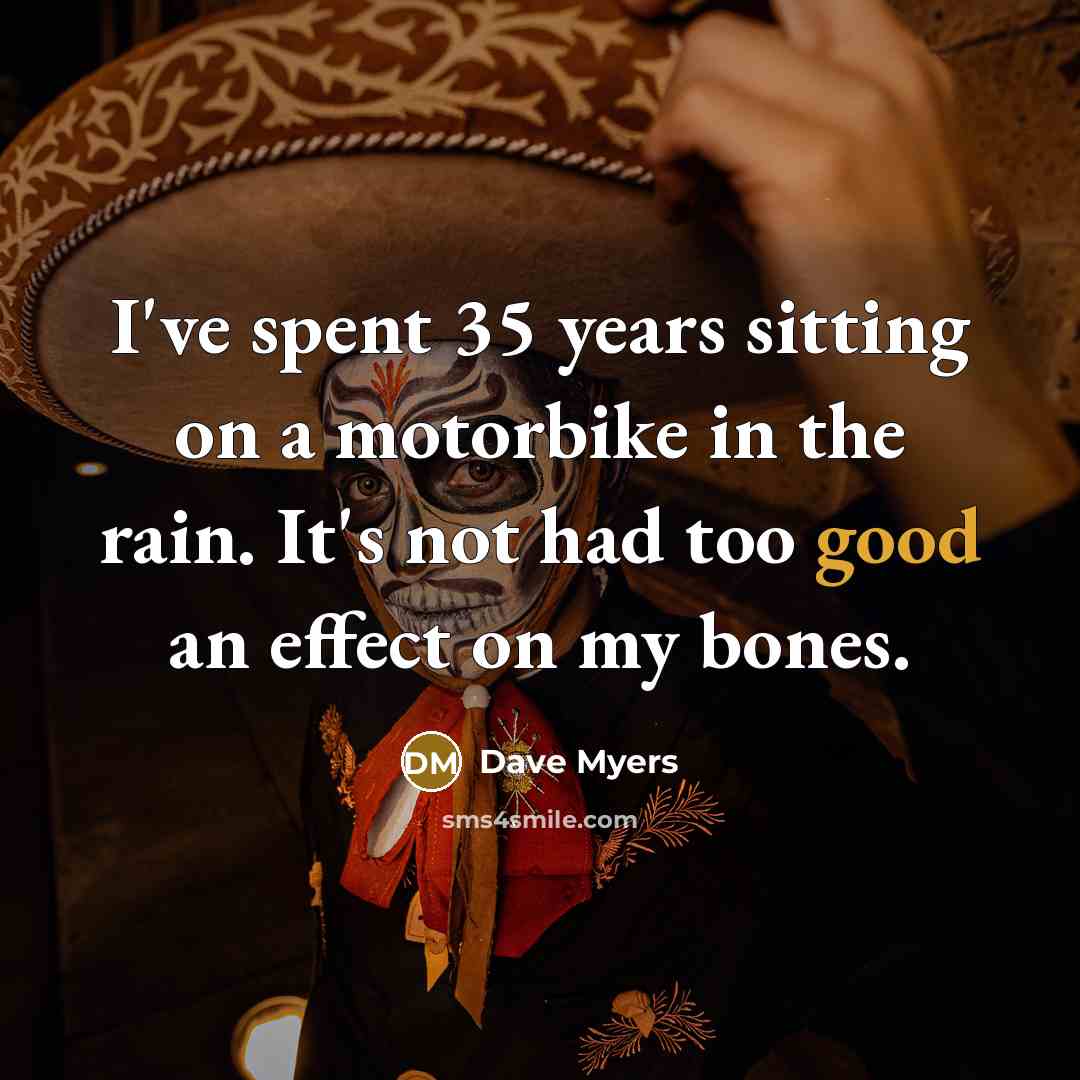 “I've spent 35 years sitting on a motorbike in the rain. It's not had too good an effect on my bones.” quote by Dave Myers