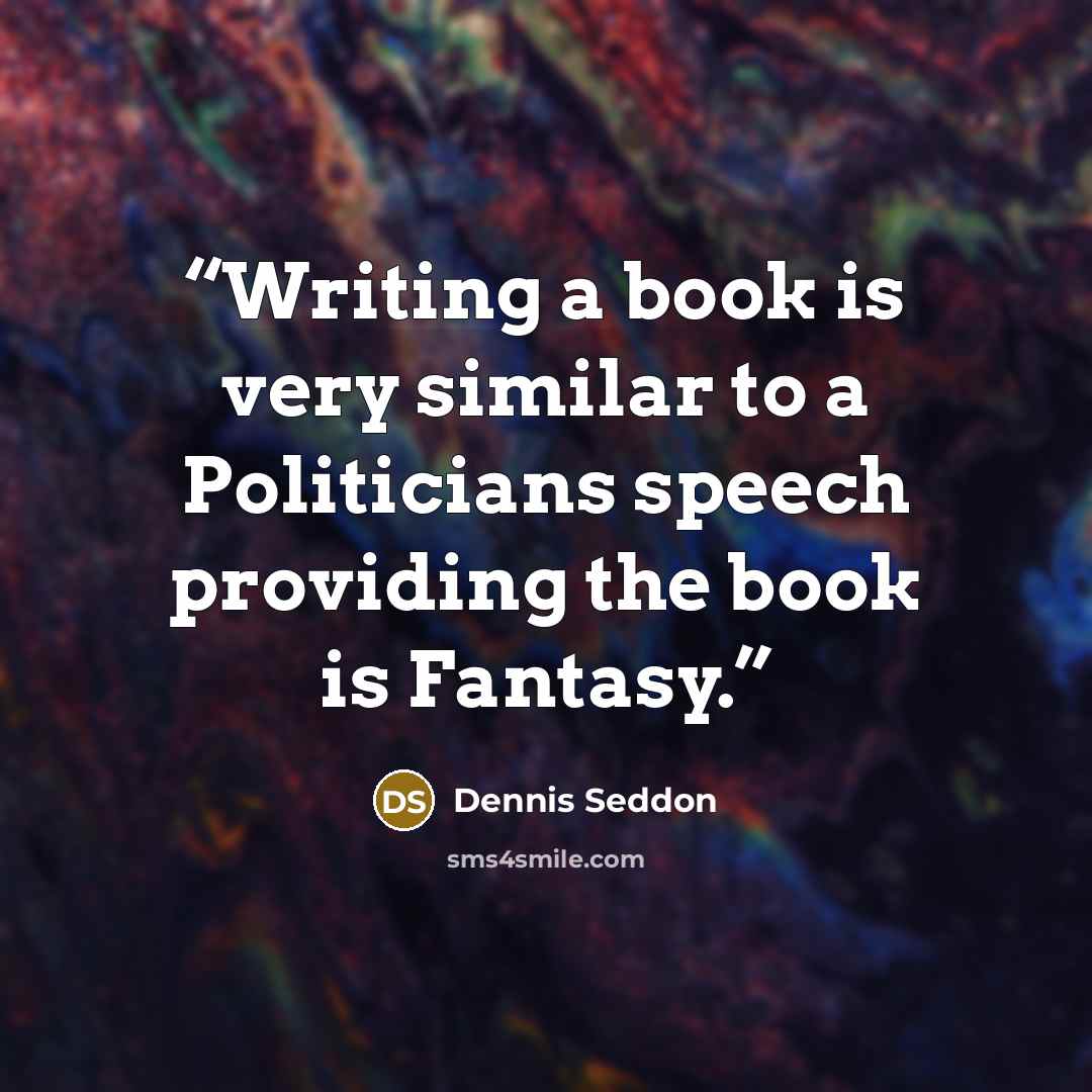 “Writing a book is very similar to a Politicians speech providing the book is Fantasy.” quote by DENNIS SEDDON