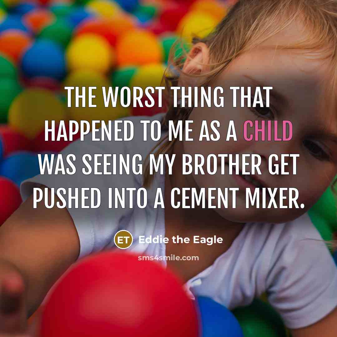 “The worst thing that happened to me as a child was seeing my brother get pushed into a cement mixer.” quote by Eddie the Eagle