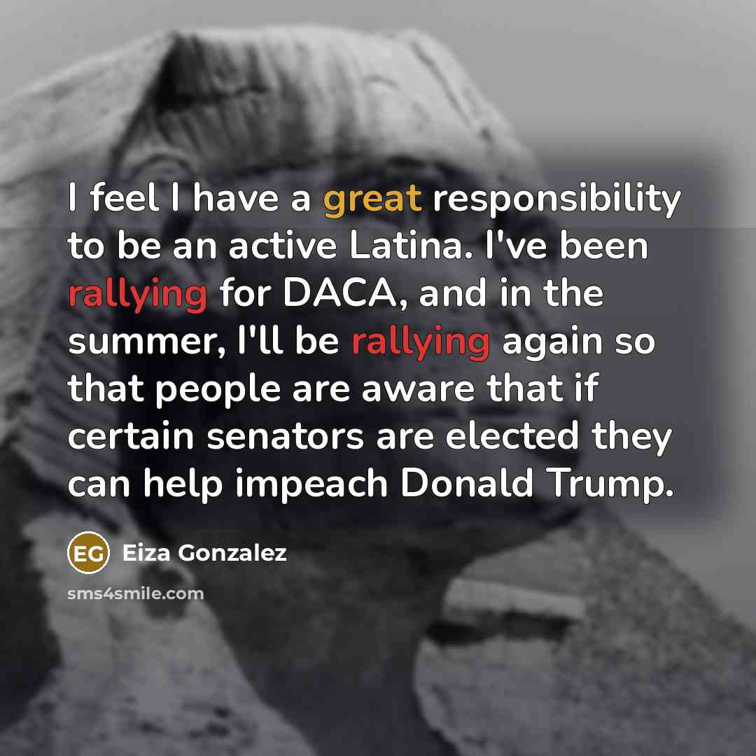 “I feel I have a great responsibility to be an active Latina. I've been rallying for DACA, and in the summer, I'll be rallying again so that people are aware that if certain senators are elected they can help impeach Donald Trump.” quote by Eiza Gonzalez