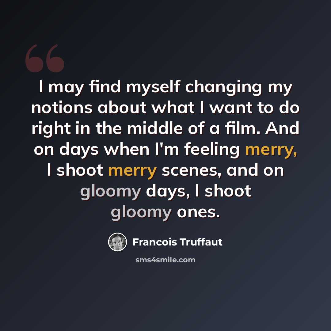 “I may find myself changing my notions about what I want to do right in the middle of a film. And on days when I'm feeling merry, I shoot merry scenes, and on gloomy days, I shoot gloomy ones.” quote by Francois Truffaut