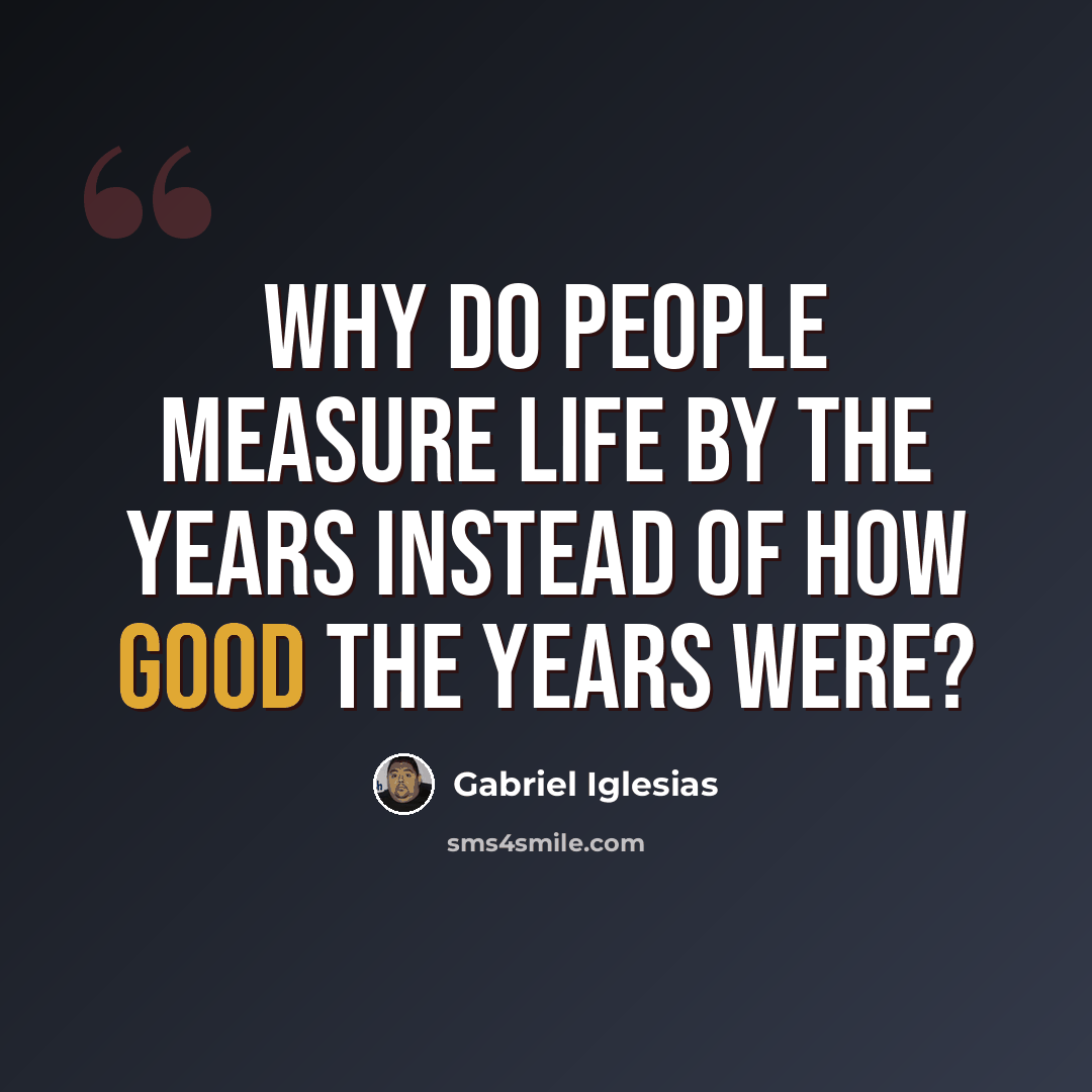 “Why do people measure life by the years instead of how good the years were?” quote by Gabriel Iglesias