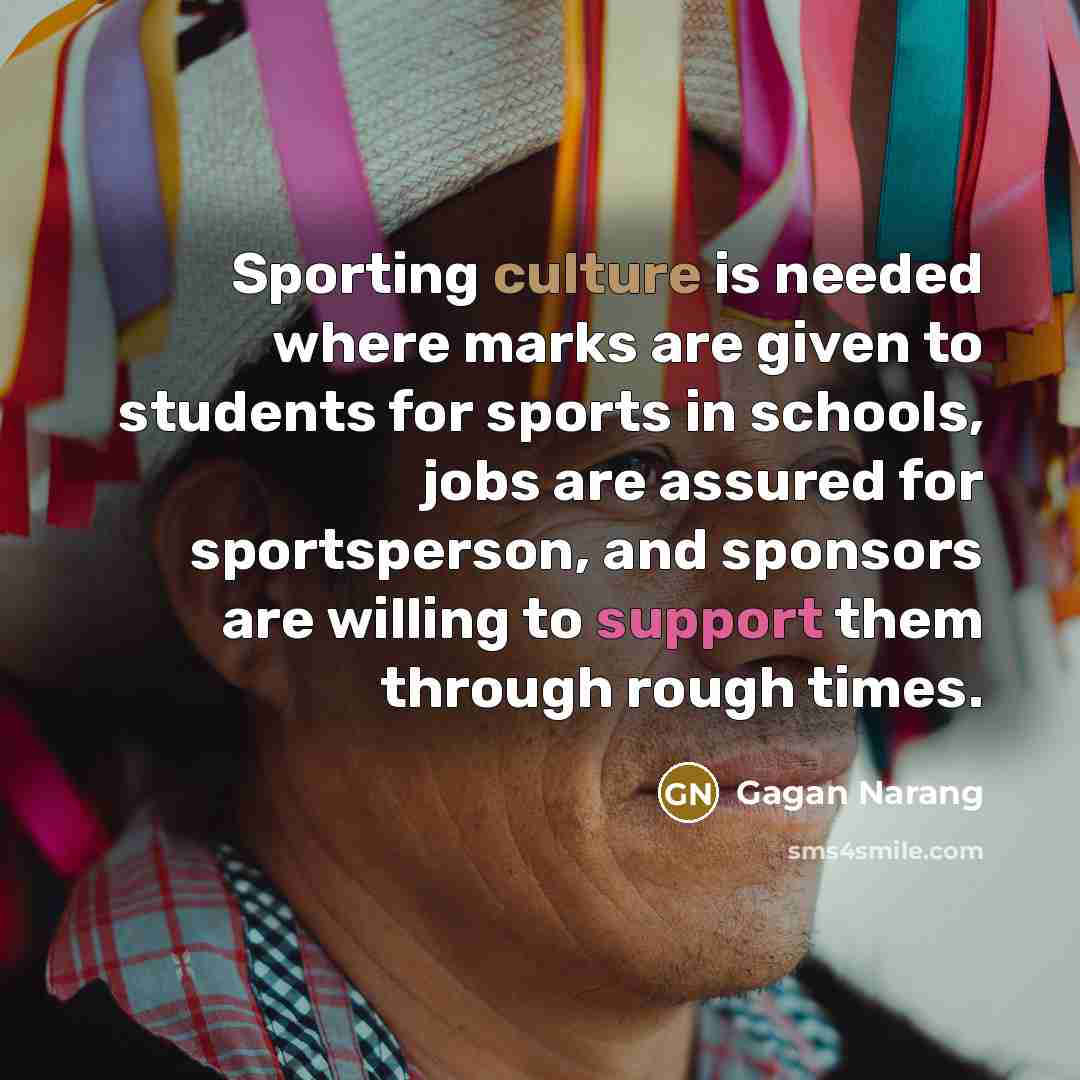 “Sporting culture is needed where marks are given to students for sports in schools, jobs are assured for sportsperson, and sponsors are willing to support them through rough times.” quote by Gagan Narang