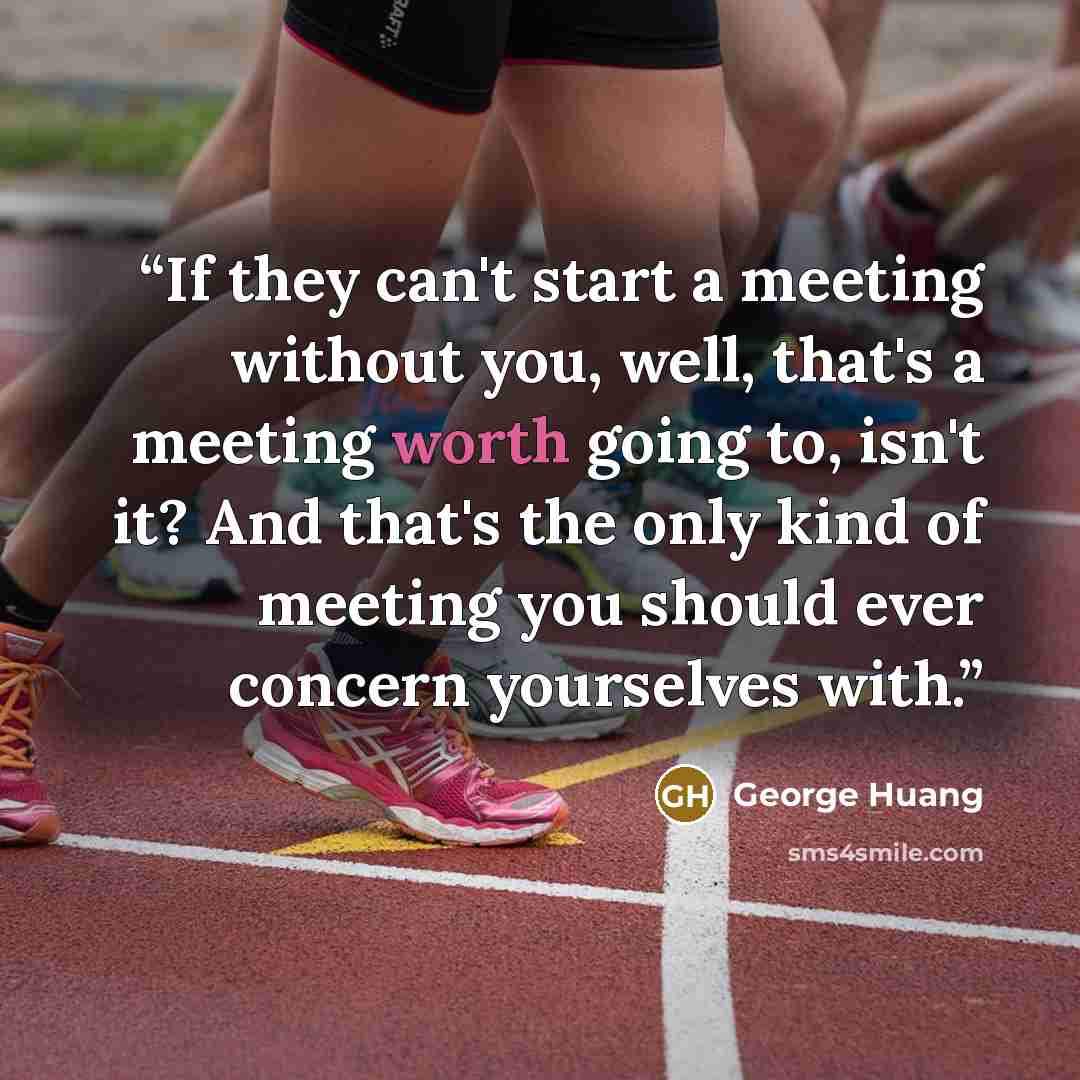 “If they can't start a meeting without you, well, that's a meeting worth going to, isn't it? And that's the only kind of meeting you should ever concern yourselves with.” quote by George Huang