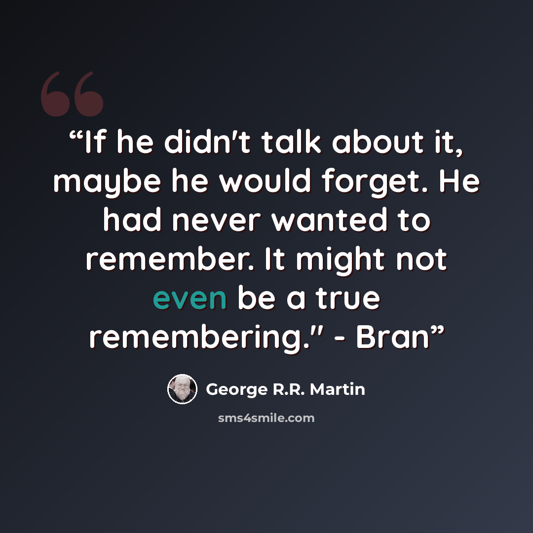 “If he didn't talk about it, maybe he would forget. He had never wanted to remember. It might not even be a true remembering." - Bran” quote by George R.R. Martin