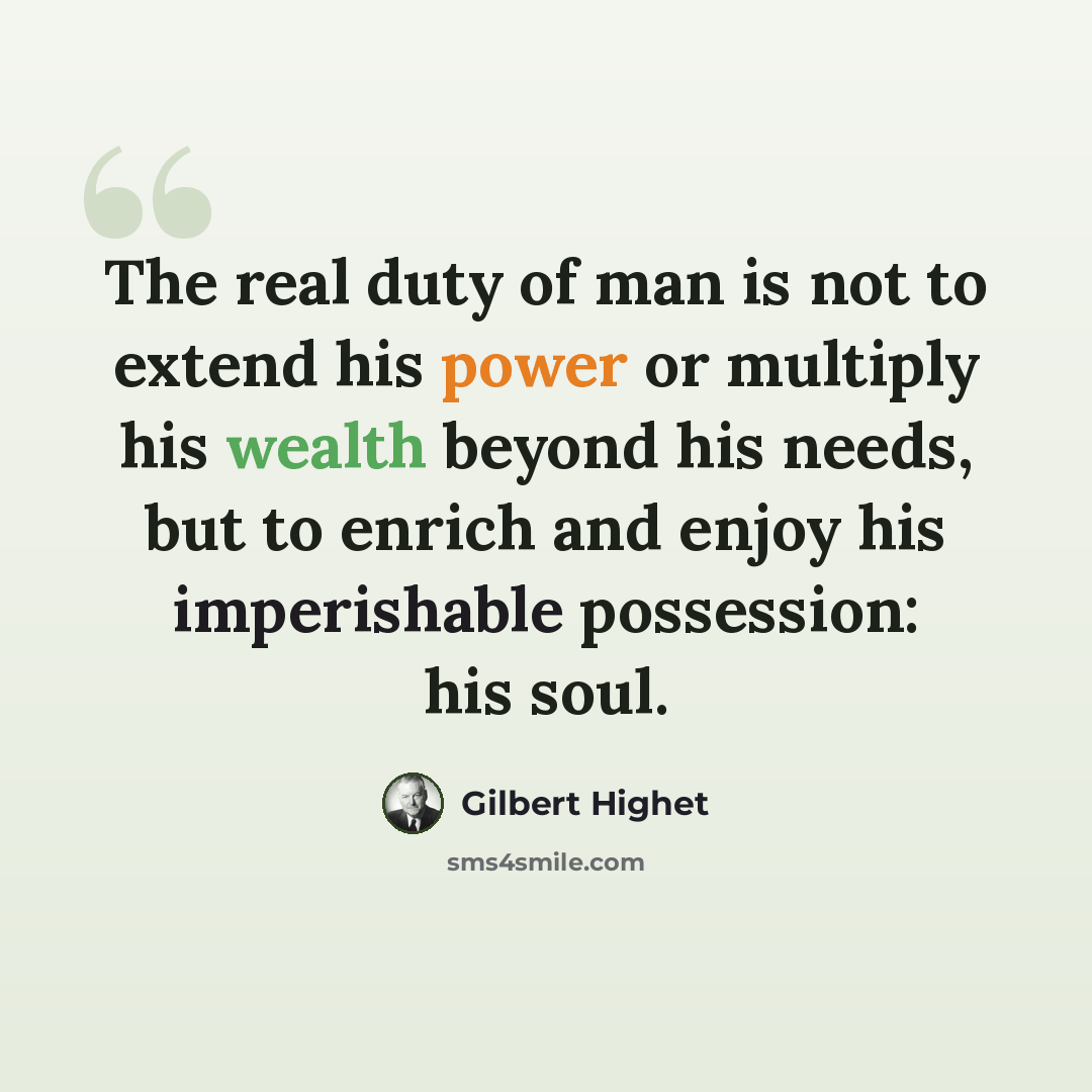 “The real duty of man is not to extend his power or multiply his wealth beyond his needs, but to enrich and enjoy his imperishable possession: his soul.” quote by Gilbert Highet