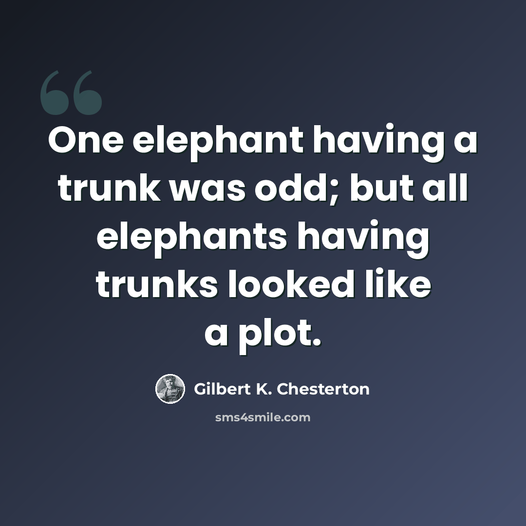 “One elephant having a trunk was odd; but all elephants having trunks looked like a plot.” quote by Gilbert K. Chesterton