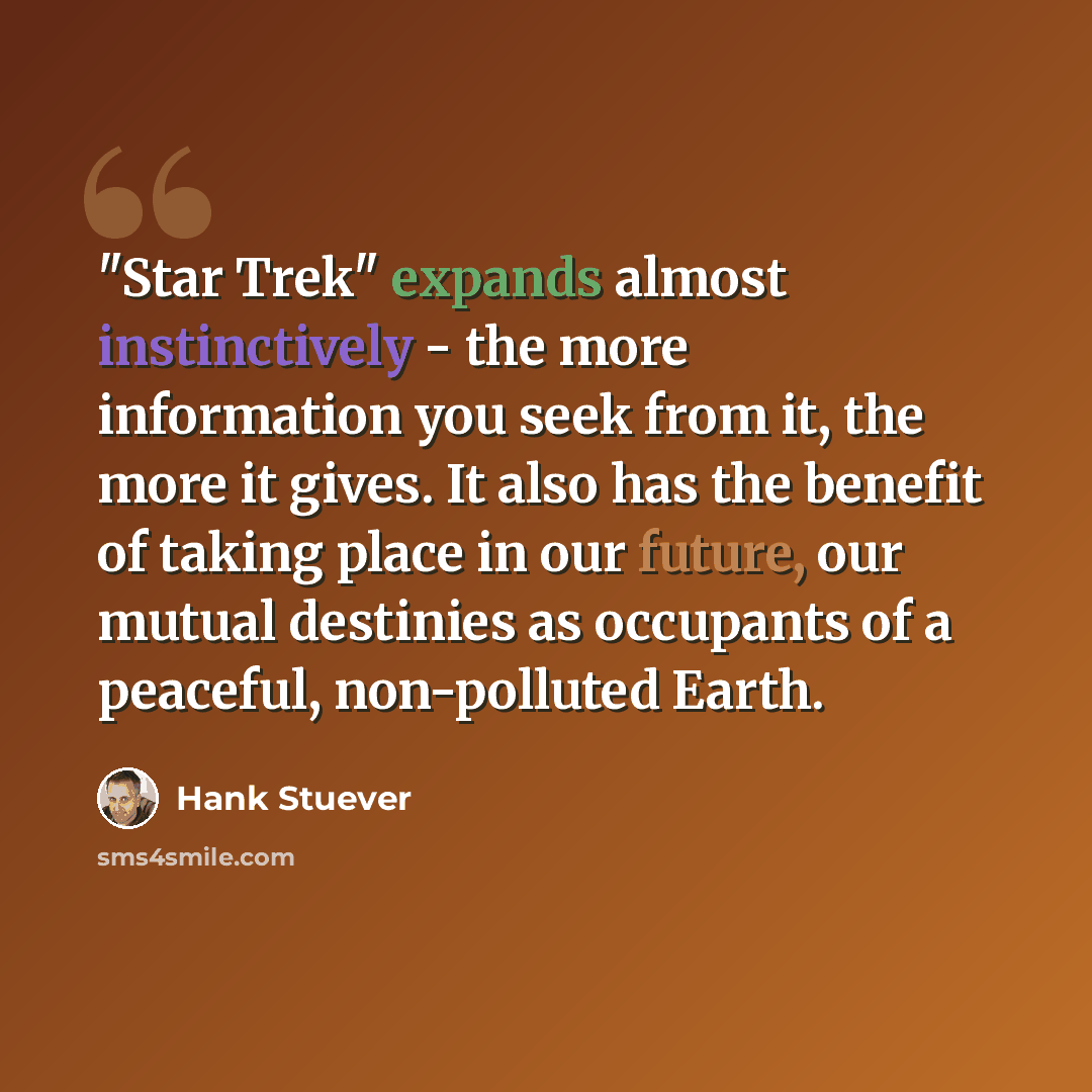 “"Star Trek" expands almost instinctively - the more information you seek from it, the more it gives. It also has the benefit of taking place in our future, our mutual destinies as occupants of a peaceful, non-polluted Earth.” quote by Hank Stuever