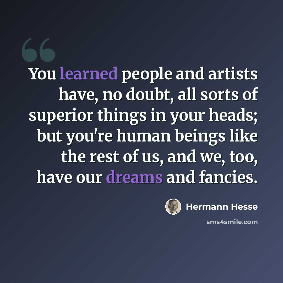 “You learned people and artists have, no doubt, all sorts of superior things in your heads; but you're human beings like the rest of us, and we, too, have our dreams and fancies.” quote by Hermann Hesse