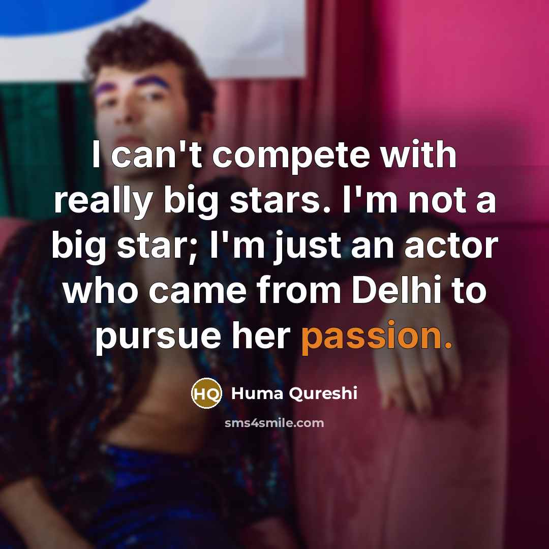 “I can't compete with really big stars. I'm not a big star; I'm just an actor who came from Delhi to pursue her passion.” quote by Huma Qureshi