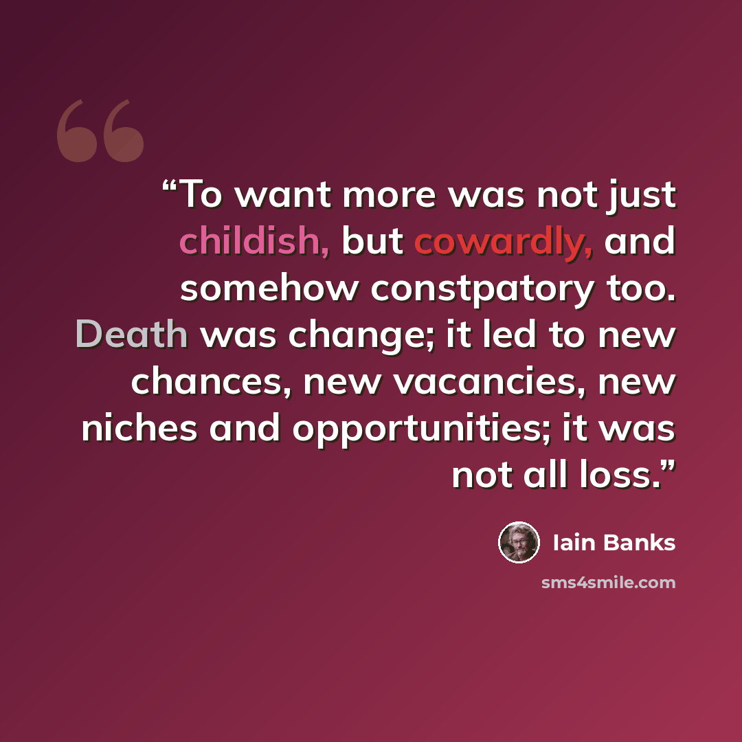 “To want more was not just childish, but cowardly, and somehow constpatory too. Death was change; it led to new chances, new vacancies, new niches and opportunities; it was not all loss.” quote by Iain Banks