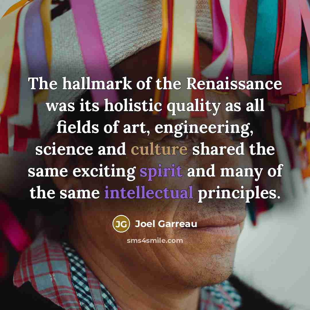 “The hallmark of the Renaissance was its holistic quality as all fields of art, engineering, science and culture shared the same exciting spirit and many of the same intellectual principles.” quote by Joel Garreau