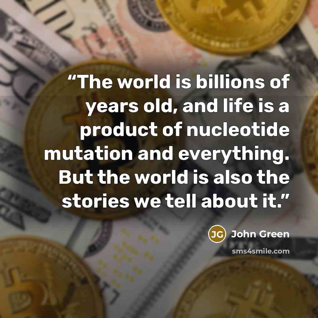 “The world is billions of years old, and life is a product of nucleotide mutation and everything. But the world is also the stories we tell about it.” quote by John Green