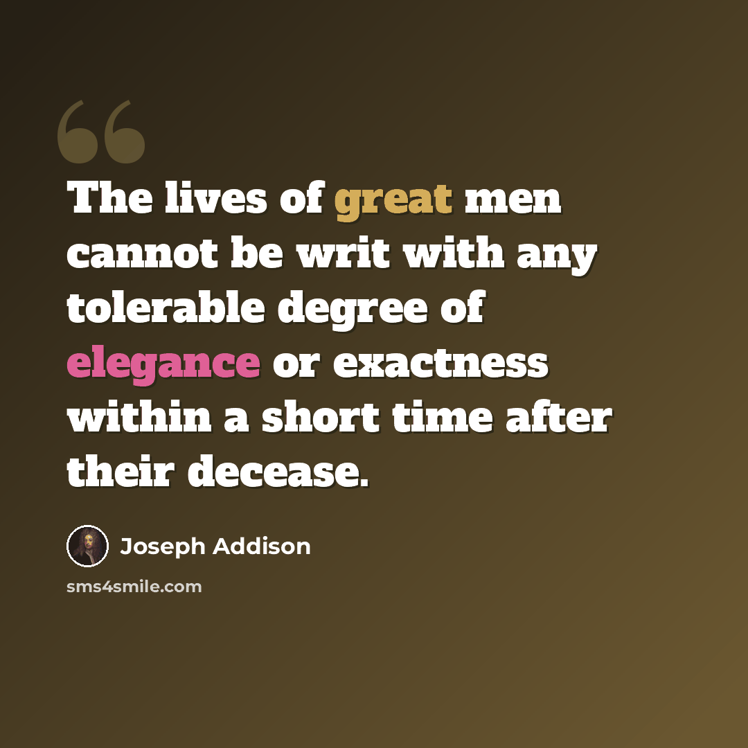 “The lives of great men cannot be writ with any tolerable degree of elegance or exactness within a short time after their decease.” quote by Joseph Addison