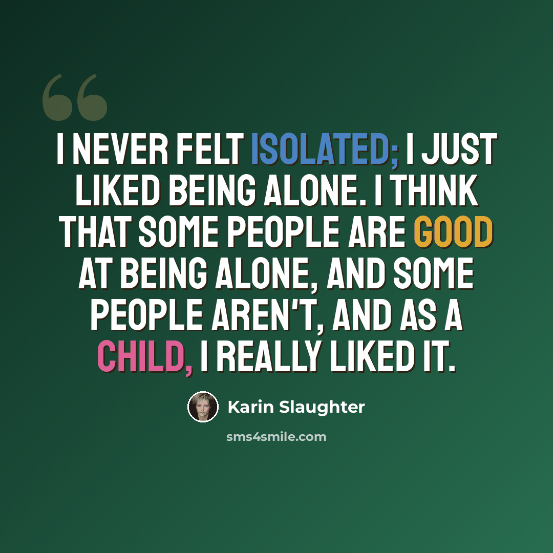 “I never felt isolated; I just liked being alone. I think that some people are good at being alone, and some people aren't, and as a child, I really liked it.” quote by Karin Slaughter