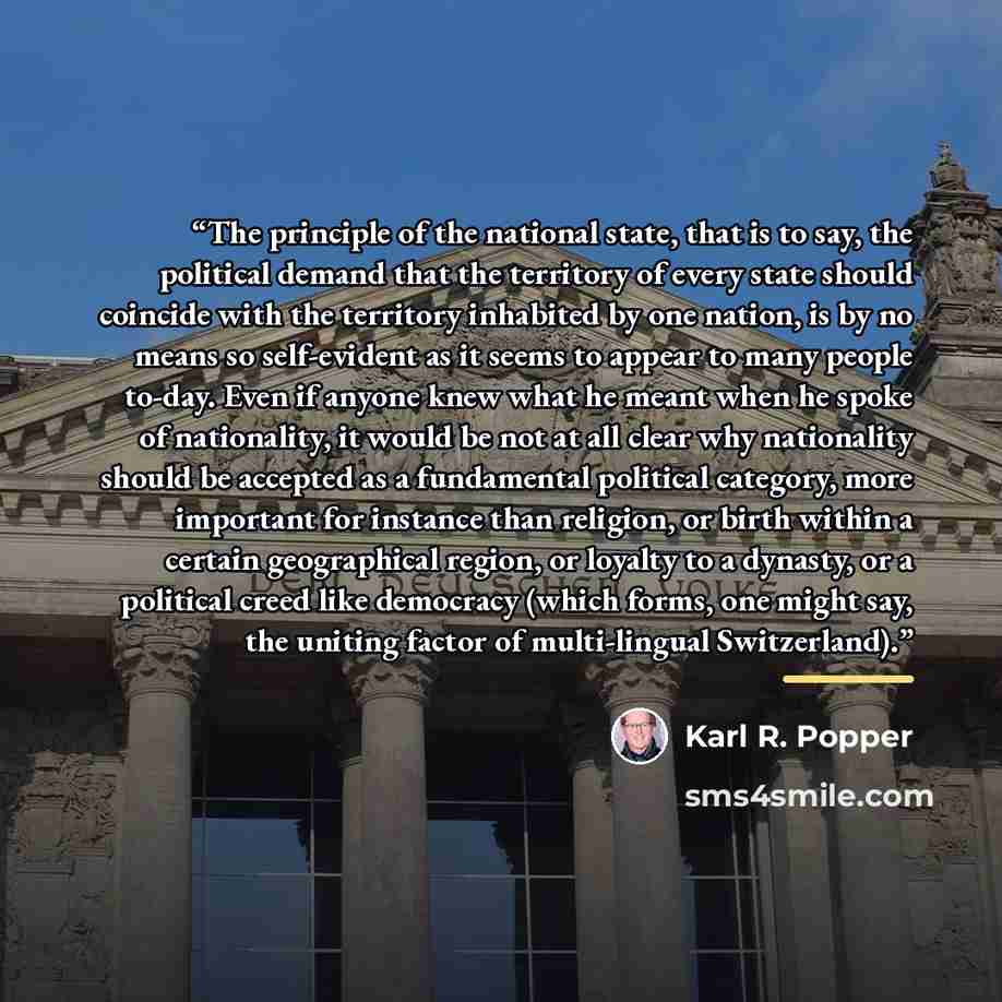 “The principle of the national state, that is to say, the political demand that the territory of every state should coincide with the territory inhabited by one nation, is by no means so self-evident as it seems to appear to many people to-day. Even if anyone knew what he meant when he spoke of…” quote by Karl R. Popper