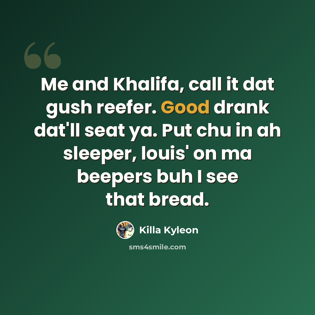 “Me and Khalifa, call it dat gush reefer. Good drank dat'll seat ya. Put chu in ah sleeper, louis' on ma beepers buh I see that bread.” quote by Killa Kyleon