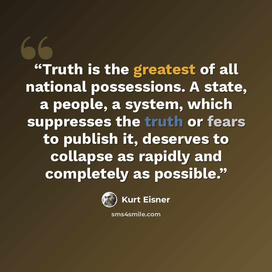“Truth is the greatest of all national possessions. A state, a people, a system, which suppresses the truth or fears to publish it, deserves to collapse as rapidly and completely as possible.” quote by Kurt Eisner