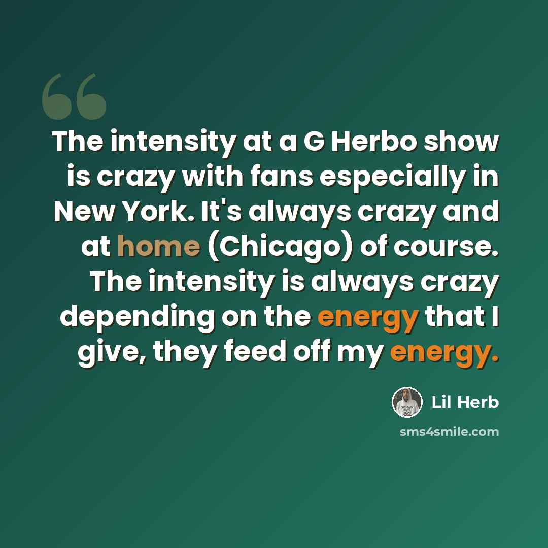 “The intensity at a G Herbo show is crazy with fans especially in New York. It's always crazy and at home (Chicago) of course. The intensity is always crazy depending on the energy that I give, they feed off my energy.” quote by Lil Herb