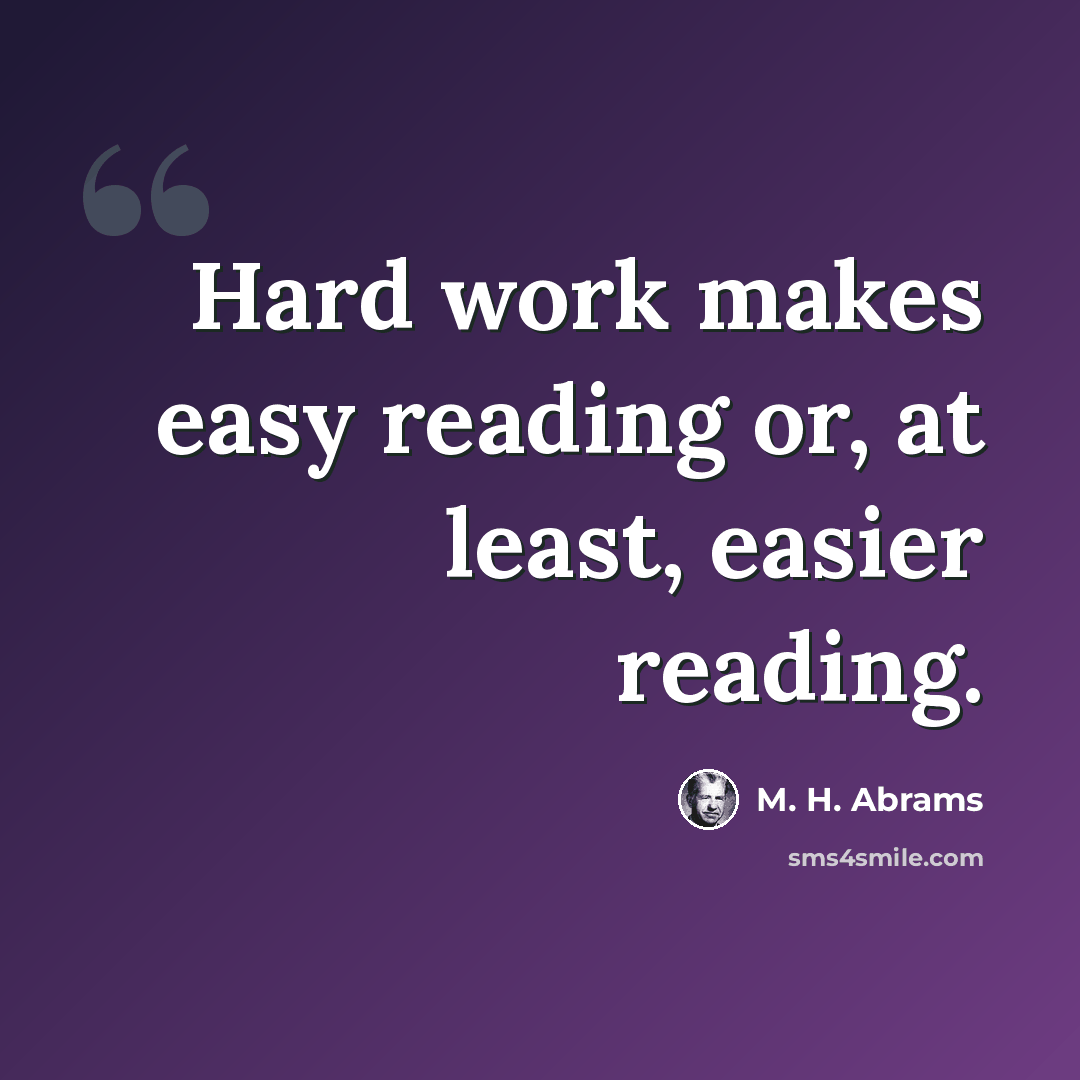 “Hard work makes easy reading or, at least, easier reading.” quote by M. H. Abrams