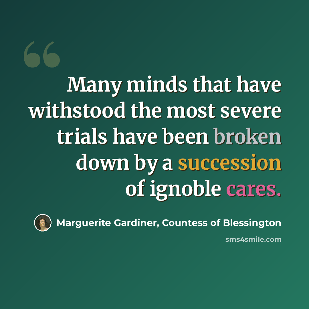“Many minds that have withstood the most severe trials have been broken down by a succession of ignoble cares.” quote by Marguerite Gardiner, Countess of Blessington
