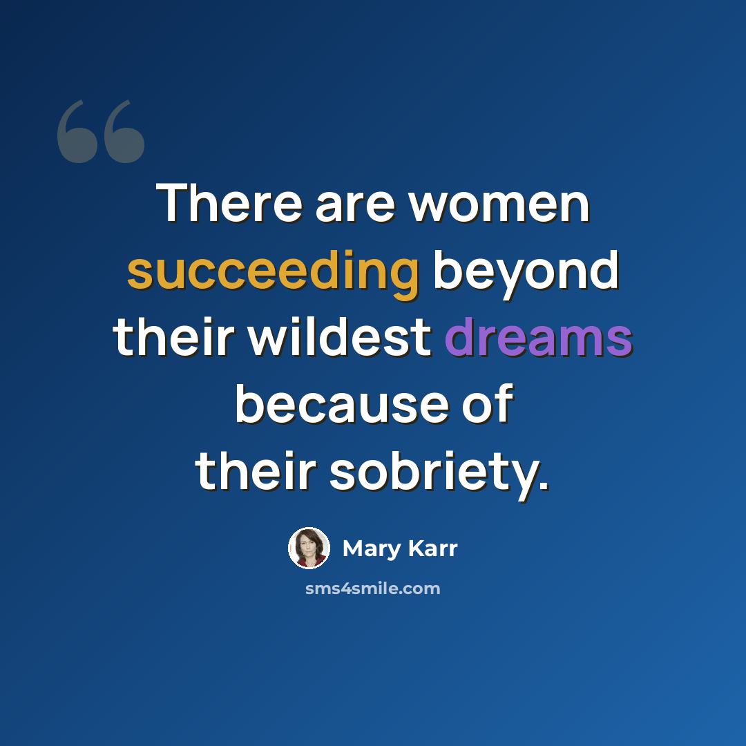 “There are women succeeding beyond their wildest dreams because of their sobriety.” quote by Mary Karr