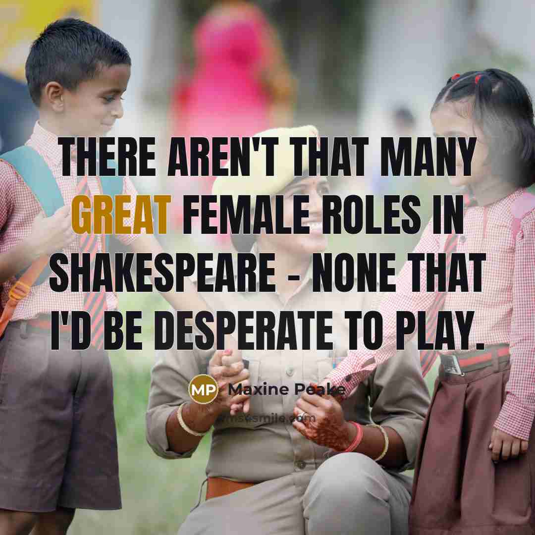 “There aren't that many great female roles in Shakespeare - none that I'd be desperate to play.” quote by Maxine Peake