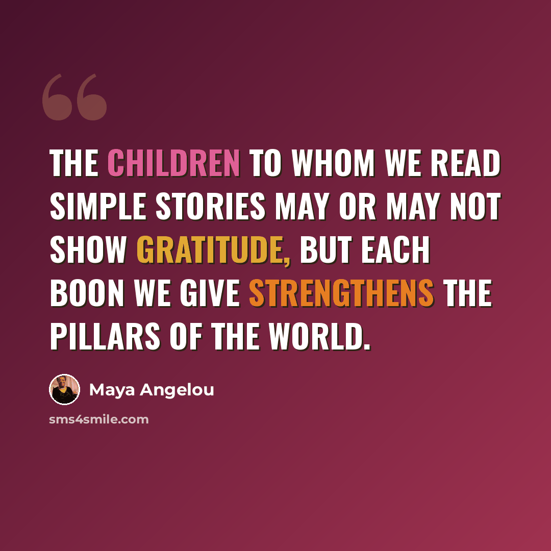 “The children to whom we read simple stories may or may not show gratitude, but each boon we give strengthens the pillars of the world.” quote by Maya Angelou