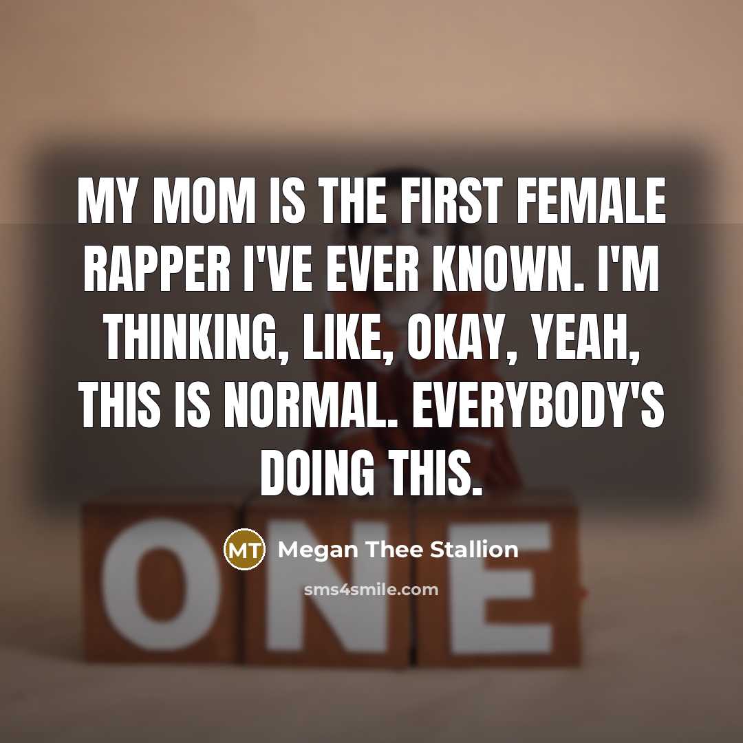 “My mom is the first female rapper I've ever known. I'm thinking, like, Okay, yeah, this is normal. Everybody's doing this.” quote by Megan Thee Stallion