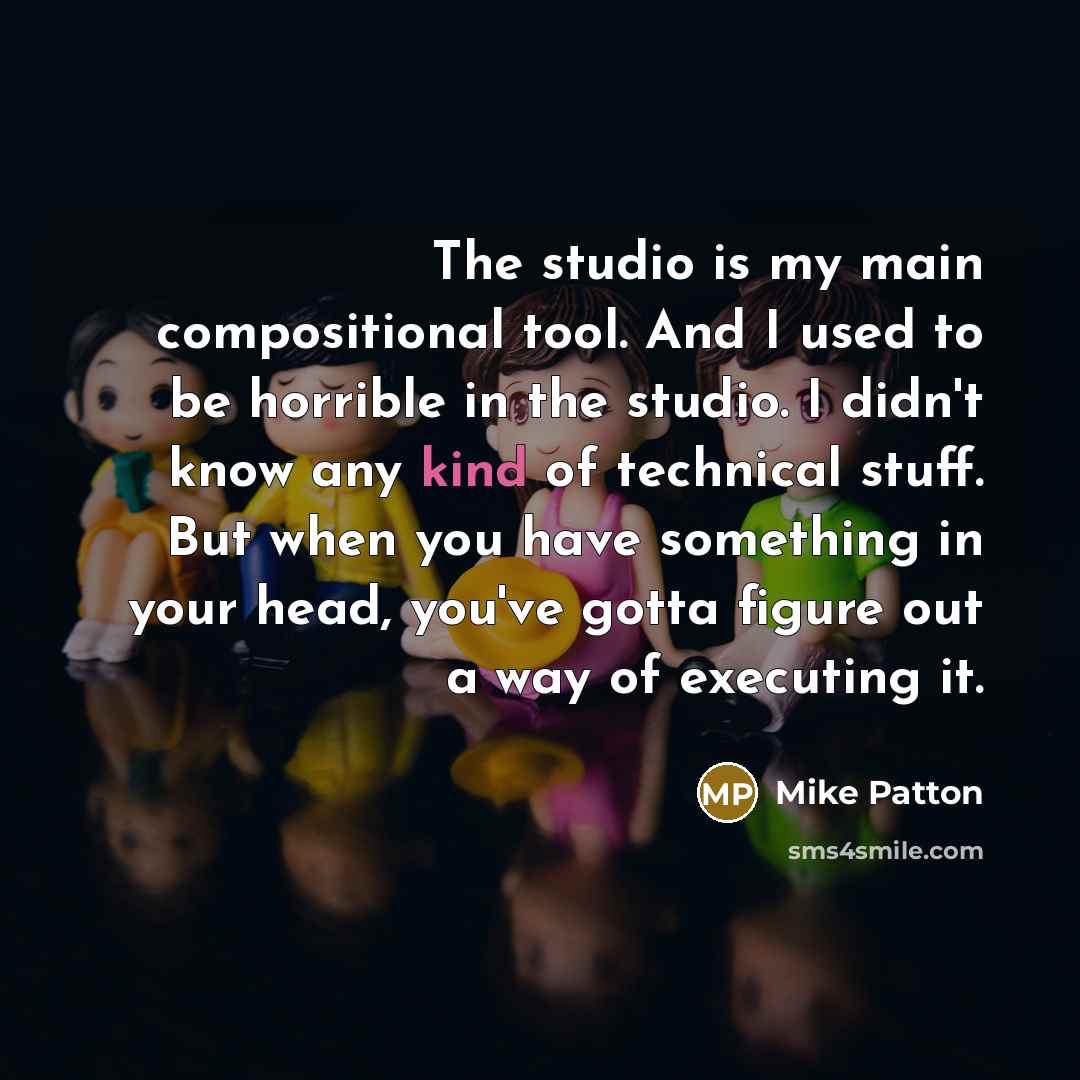 “The studio is my main compositional tool. And I used to be horrible in the studio. I didn't know any kind of technical stuff. But when you have something in your head, you've gotta figure out a way of executing it.” quote by Mike Patton