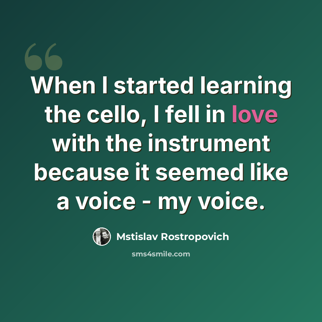 “When I started learning the cello, I fell in love with the instrument because it seemed like a voice - my voice.” quote by Mstislav Rostropovich