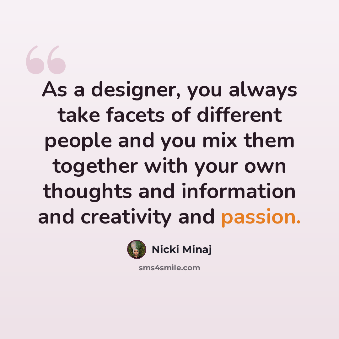 “As a designer, you always take facets of different people and you mix them together with your own thoughts and information and creativity and passion.” quote by Nicki Minaj