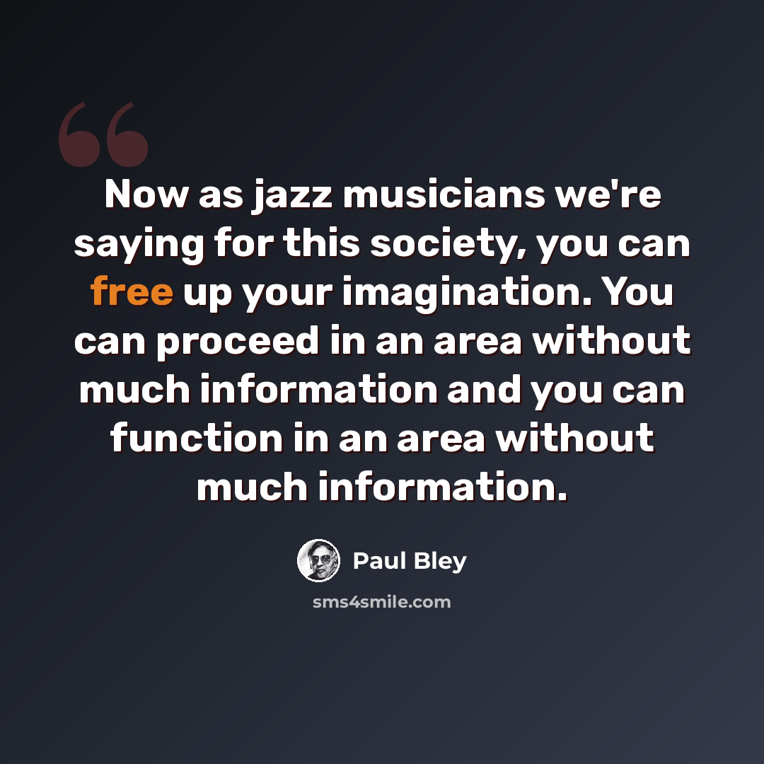 “Now as jazz musicians we're saying for this society, you can free up your imagination. You can proceed in an area without much information and you can function in an area without much information.” quote by Paul Bley