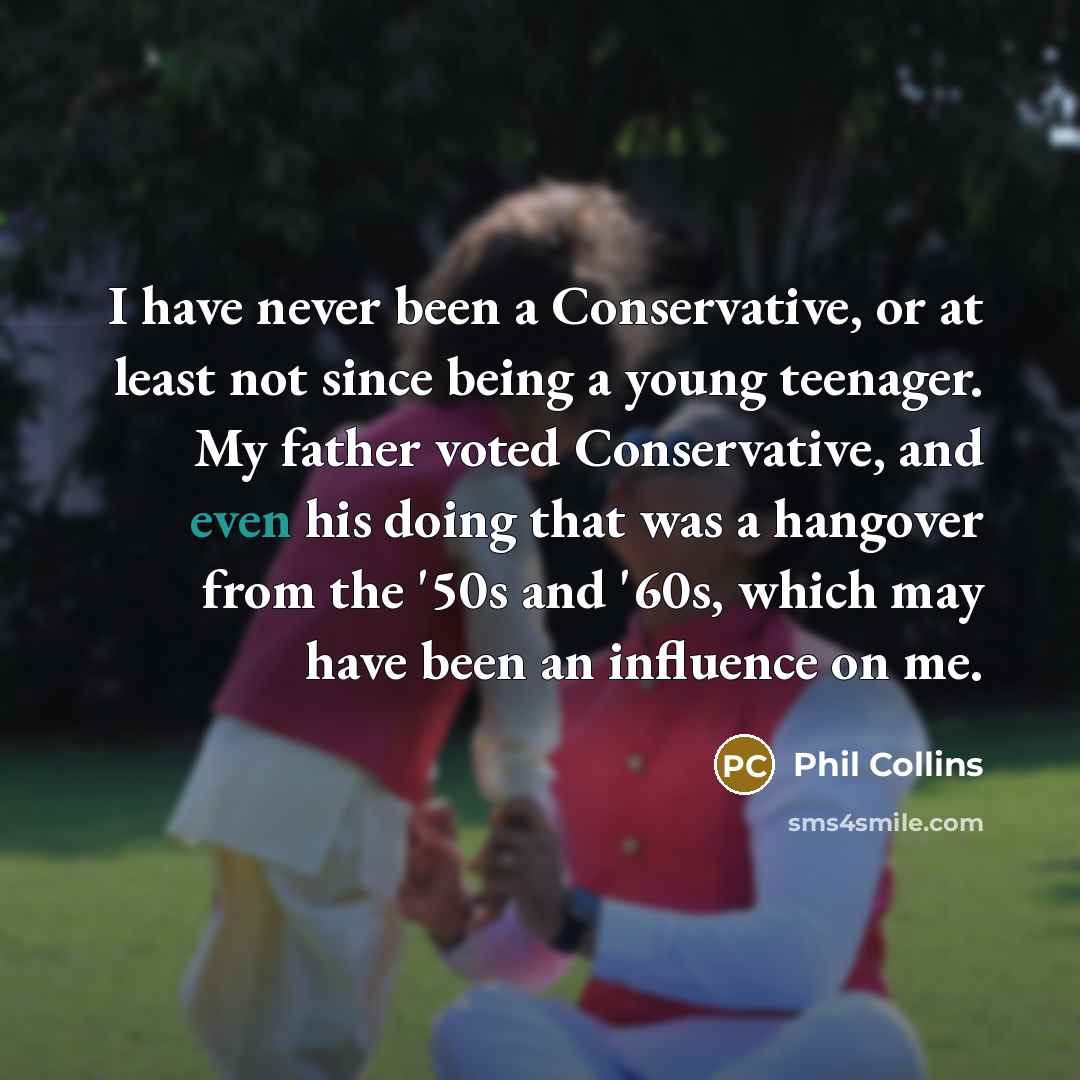“I have never been a Conservative, or at least not since being a young teenager. My father voted Conservative, and even his doing that was a hangover from the '50s and '60s, which may have been an influence on me.” quote by Phil Collins