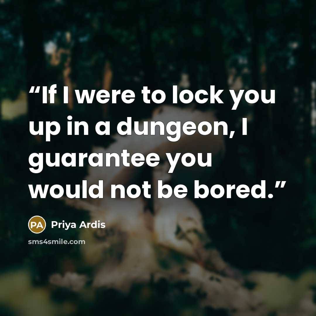 “If I were to lock you up in a dungeon, I guarantee you would not be bored.” quote by Priya Ardis