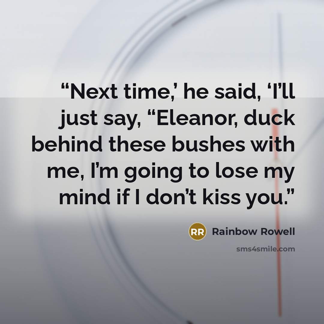 “Next time,’ he said, ‘I’ll just say, “Eleanor, duck behind these bushes with me, I’m going to lose my mind if I don’t kiss you.” quote by Rainbow Rowell