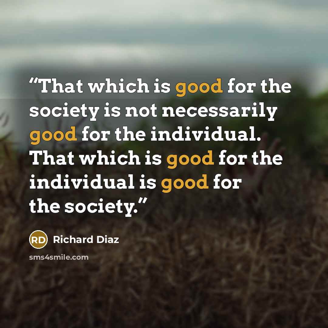 “That which is good for the society is not necessarily good for the individual. That which is good for the individual is good for the society.” quote by Richard Diaz