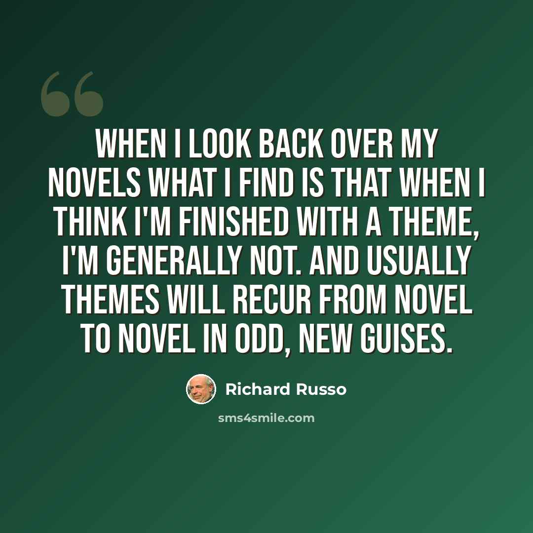 “When I look back over my novels what I find is that when I think I'm finished with a theme, I'm generally not. And usually themes will recur from novel to novel in odd, new guises.” quote by Richard Russo