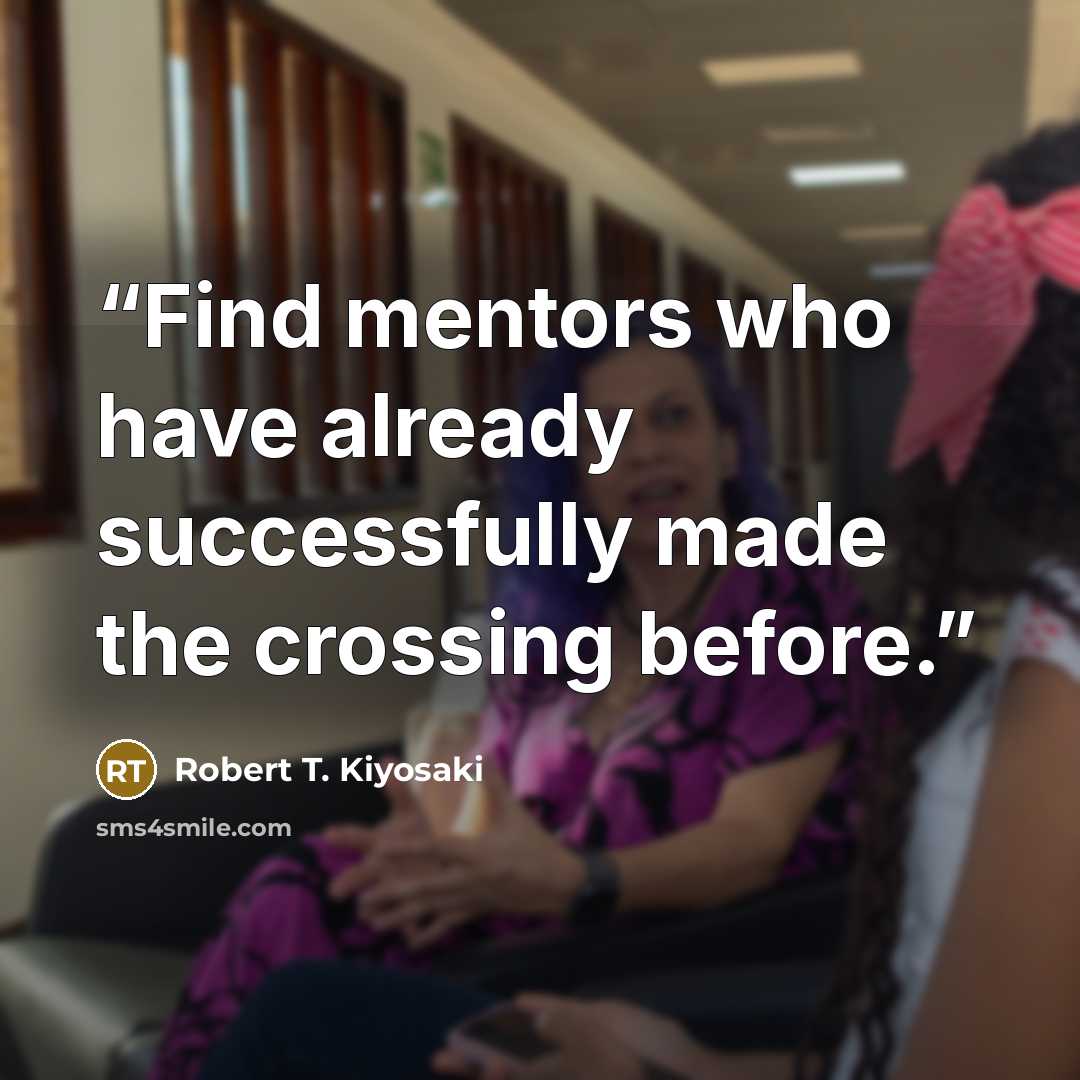 “Find mentors who have already successfully made the crossing before.” quote by Robert T. Kiyosaki