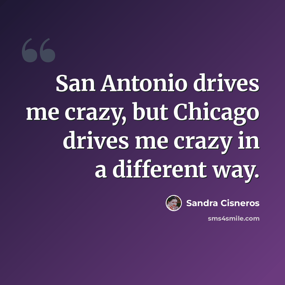 “San Antonio drives me crazy, but Chicago drives me crazy in a different way.” quote by Sandra Cisneros