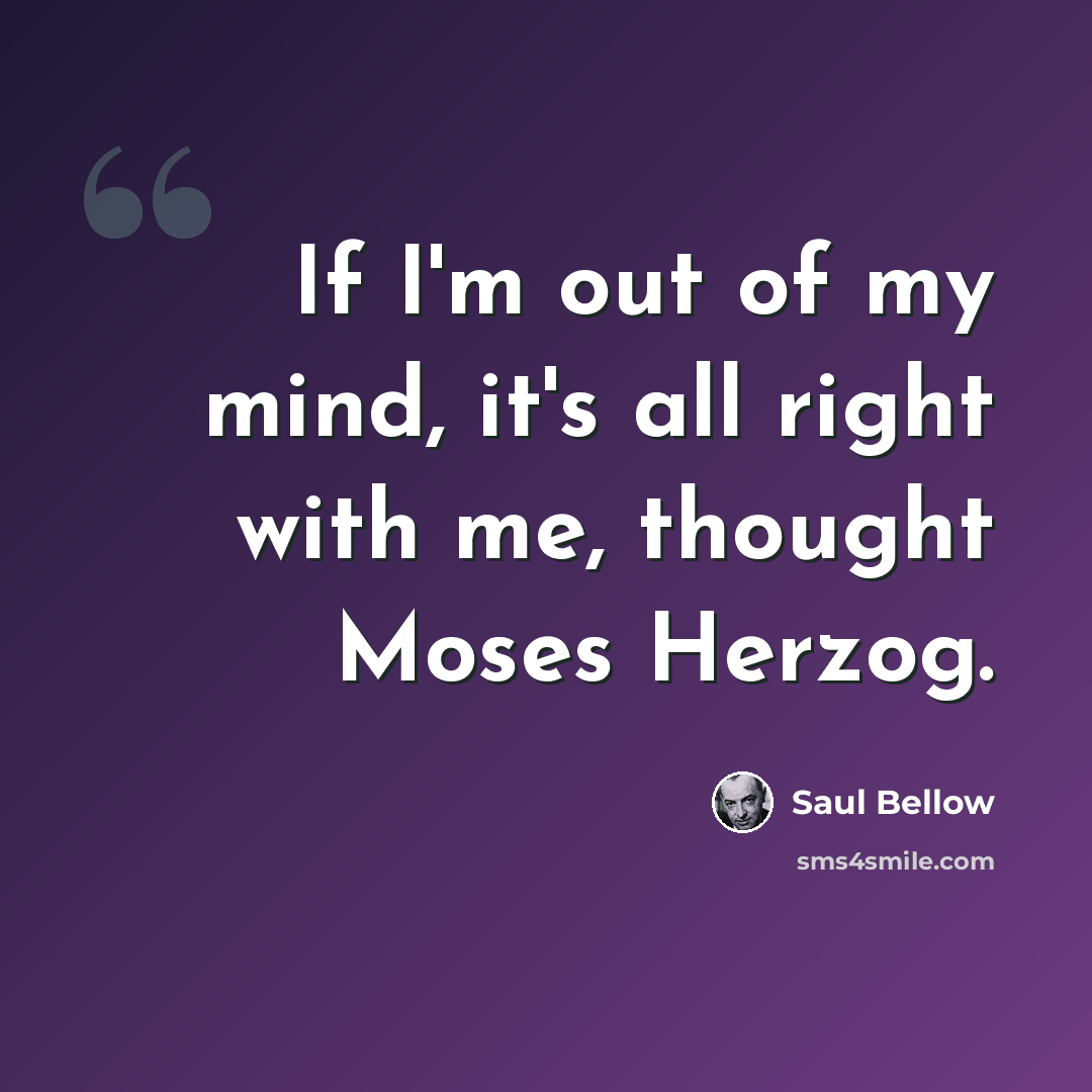 “If I'm out of my mind, it's all right with me, thought Moses Herzog.” quote by Saul Bellow