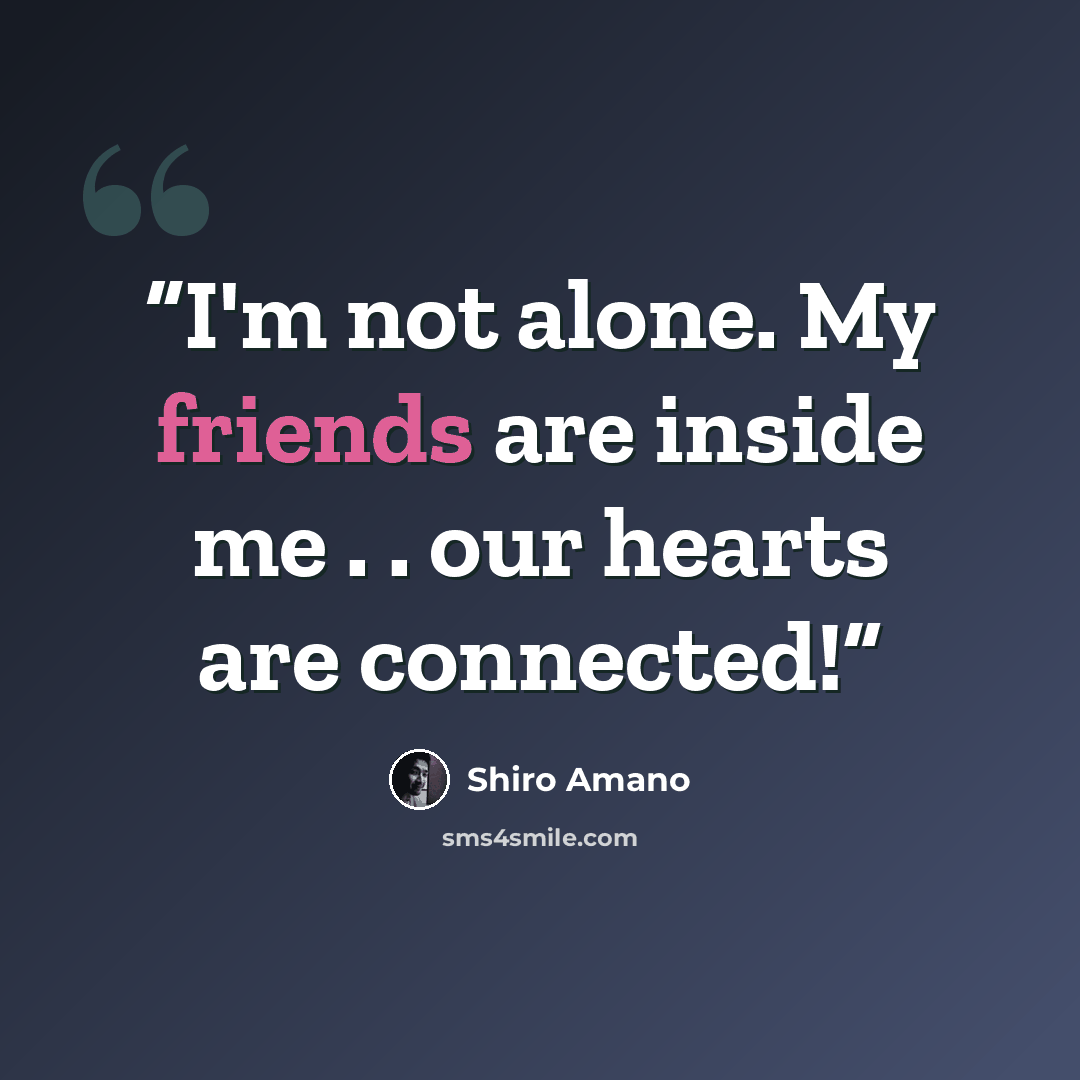 “I'm not alone. My friends are inside me . . our hearts are connected!” quote by Shiro Amano