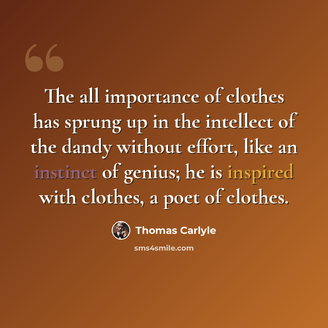 “The all importance of clothes has sprung up in the intellect of the dandy without effort, like an instinct of genius; he is inspired with clothes, a poet of clothes.” quote by Thomas Carlyle