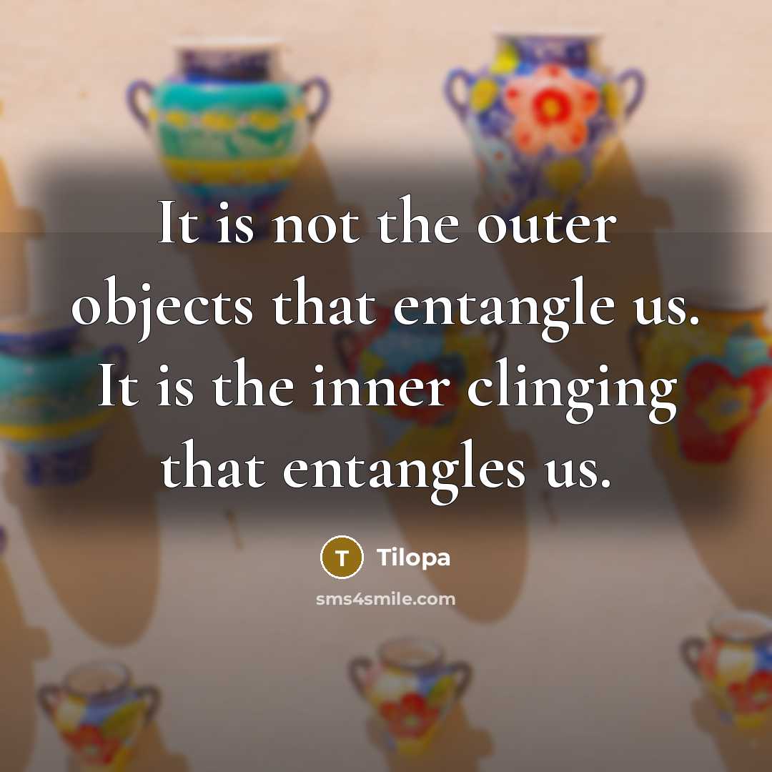 “It is not the outer objects that entangle us. It is the inner clinging that entangles us.” quote by Tilopa
